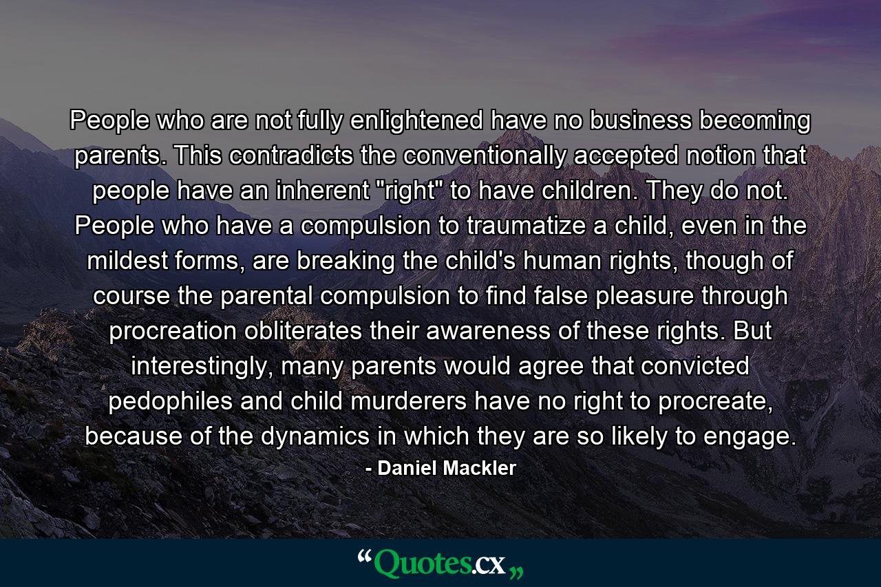 People who are not fully enlightened have no business becoming parents. This contradicts the conventionally accepted notion that people have an inherent 