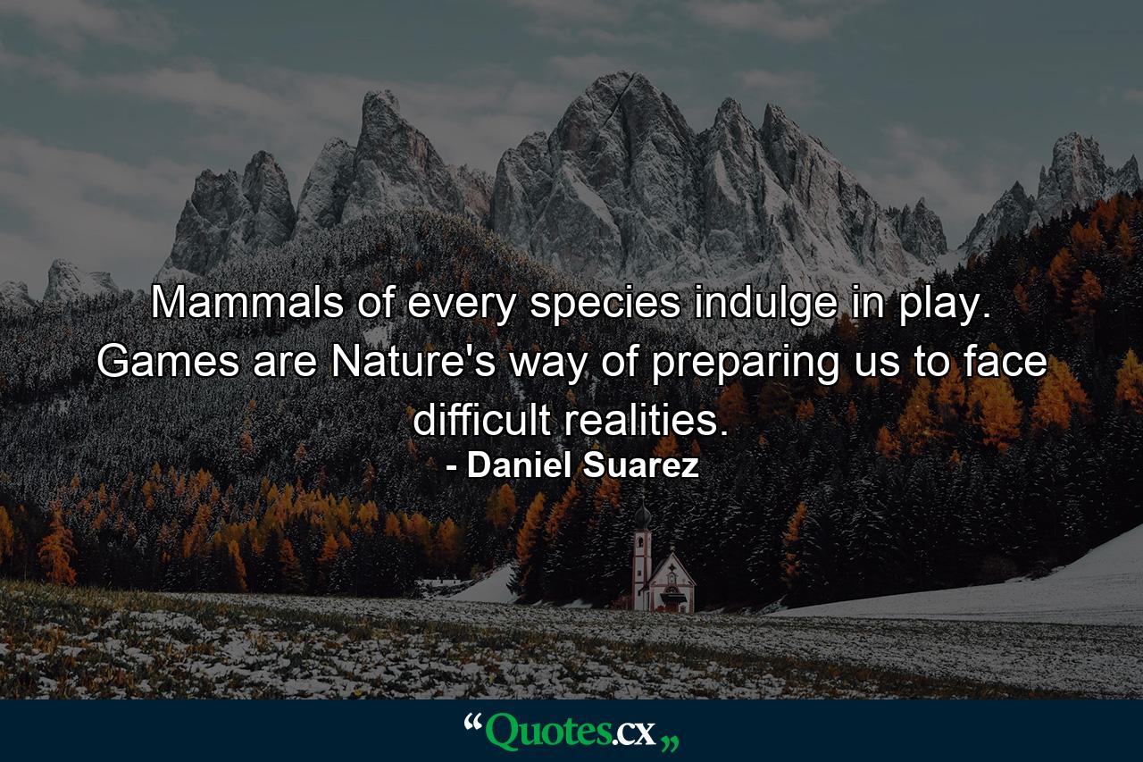 Mammals of every species indulge in play. Games are Nature's way of preparing us to face difficult realities. - Quote by Daniel Suarez