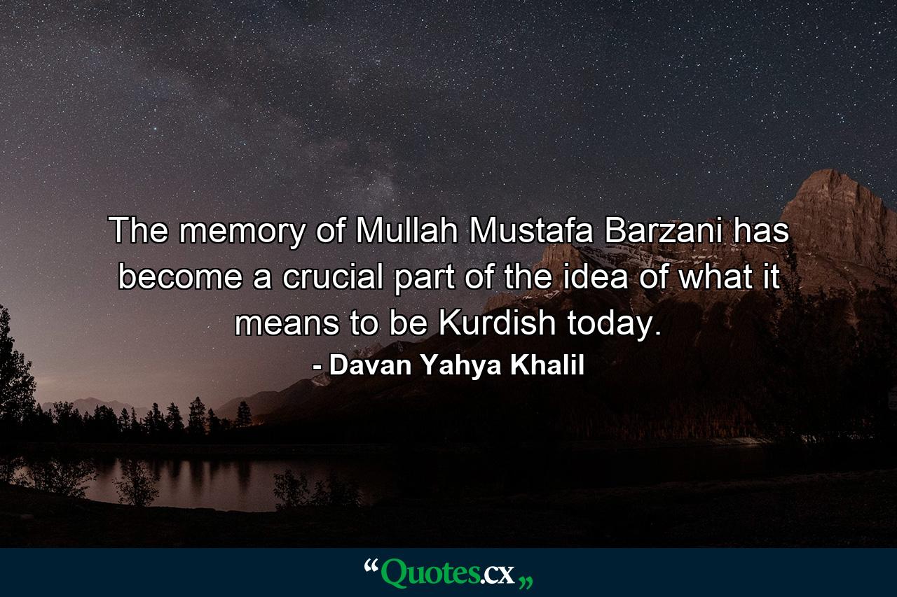 The memory of Mullah Mustafa Barzani has become a crucial part of the idea of what it means to be Kurdish today. - Quote by Davan Yahya Khalil