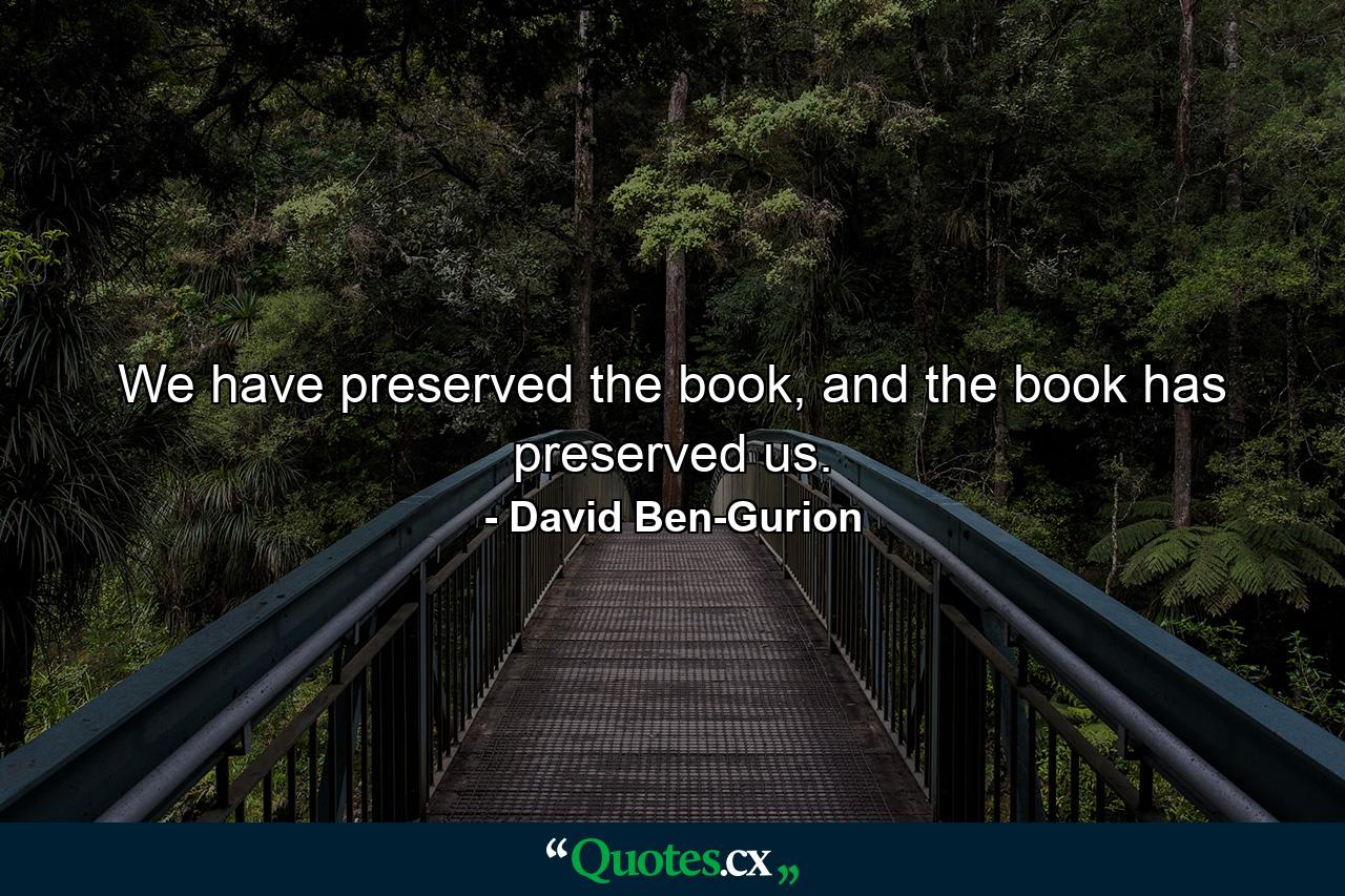 We have preserved the book, and the book has preserved us. - Quote by David Ben-Gurion