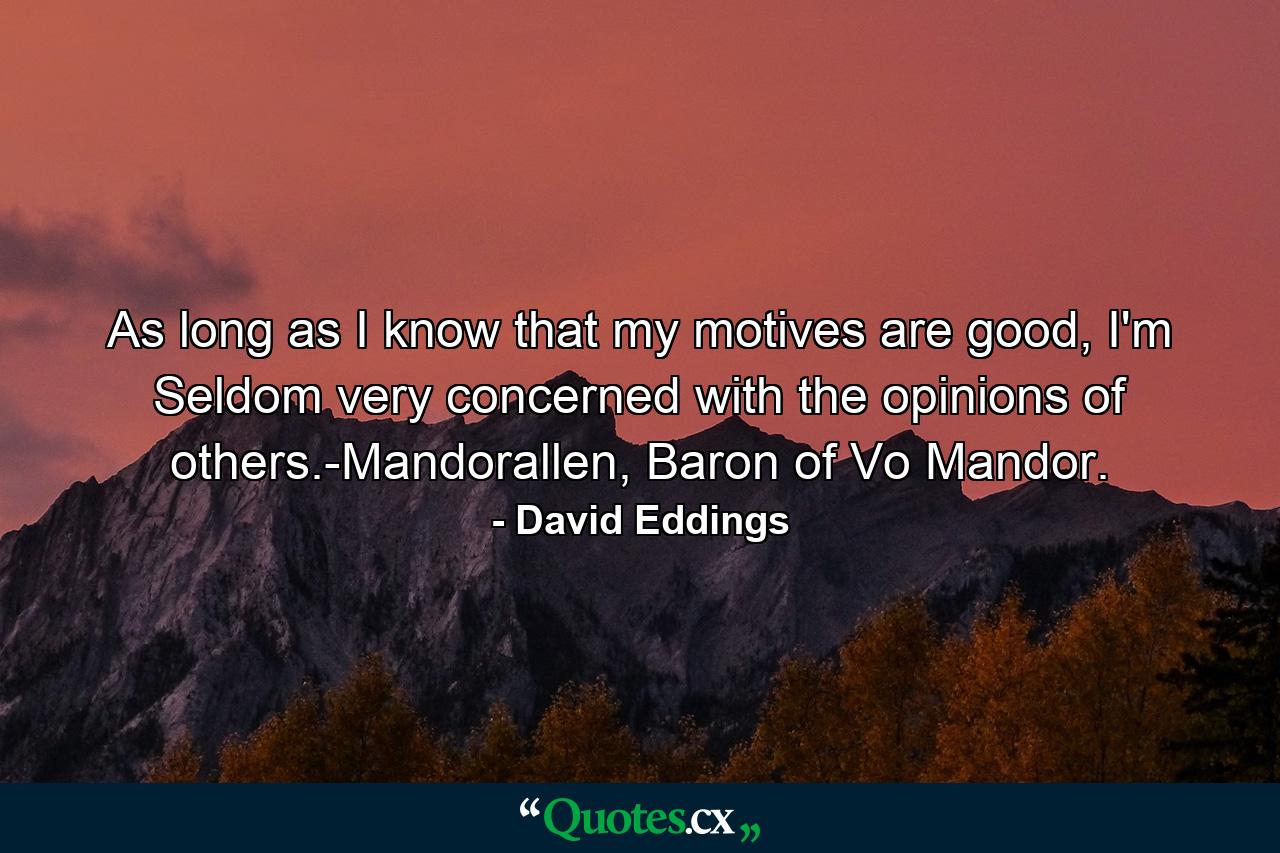 As long as I know that my motives are good, I'm Seldom very concerned with the opinions of others.-Mandorallen, Baron of Vo Mandor. - Quote by David Eddings