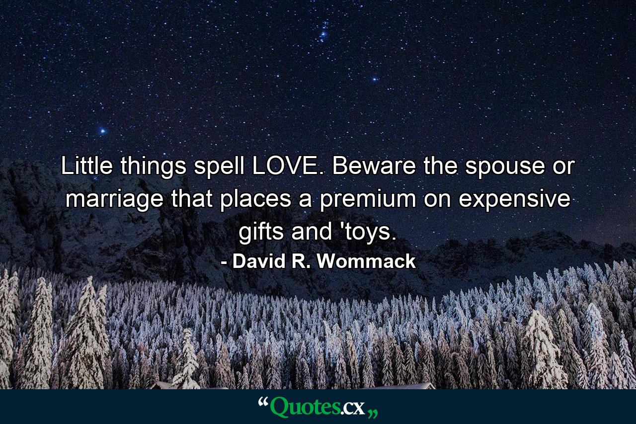 Little things spell LOVE. Beware the spouse or marriage that places a premium on expensive gifts and 'toys. - Quote by David R. Wommack