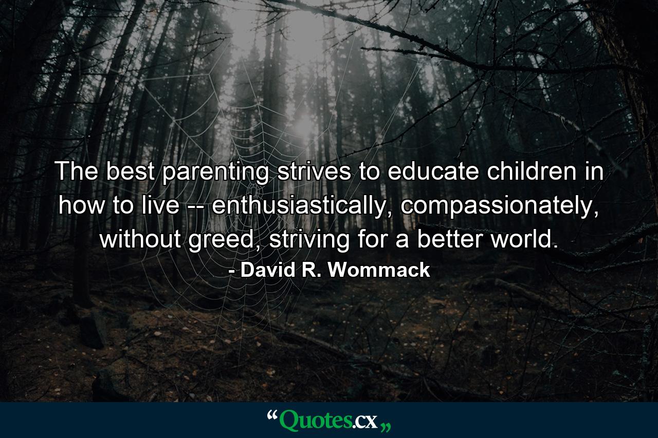 The best parenting strives to educate children in how to live -- enthusiastically, compassionately, without greed, striving for a better world. - Quote by David R. Wommack