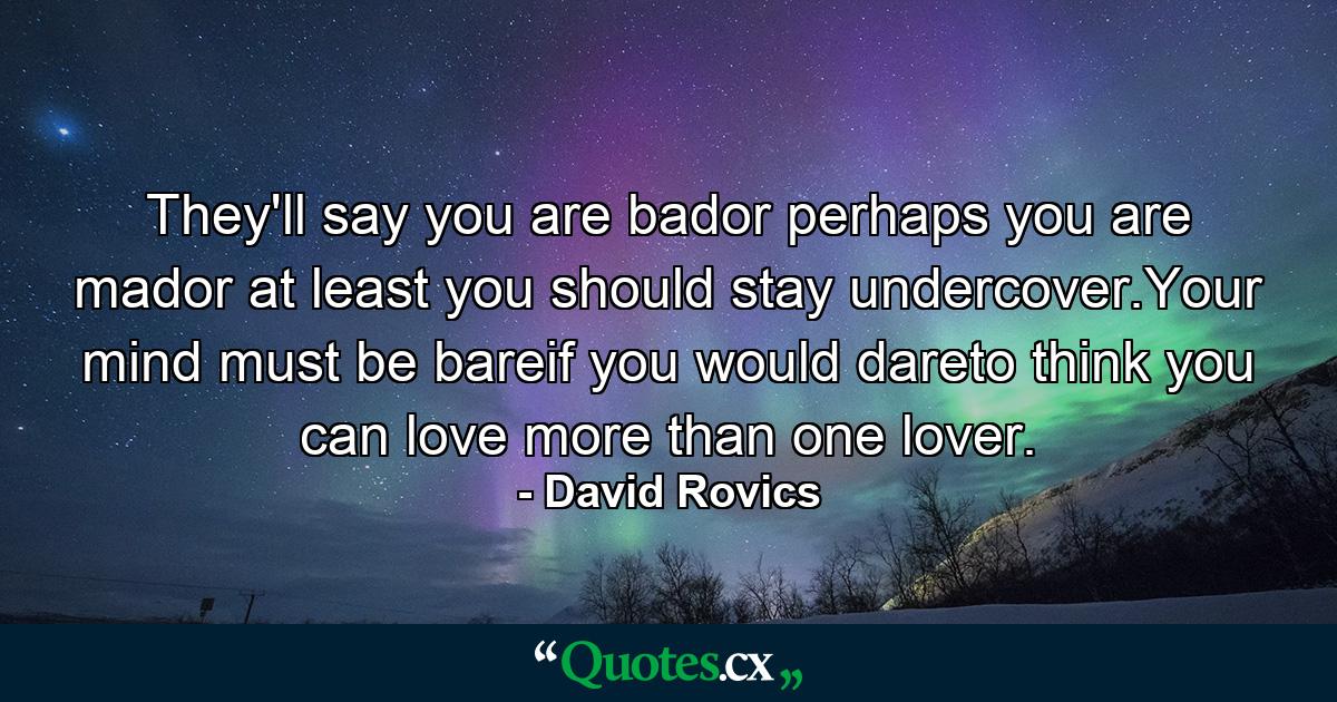 They'll say you are bador perhaps you are mador at least you should stay undercover.Your mind must be bareif you would dareto think you can love more than one lover. - Quote by David Rovics