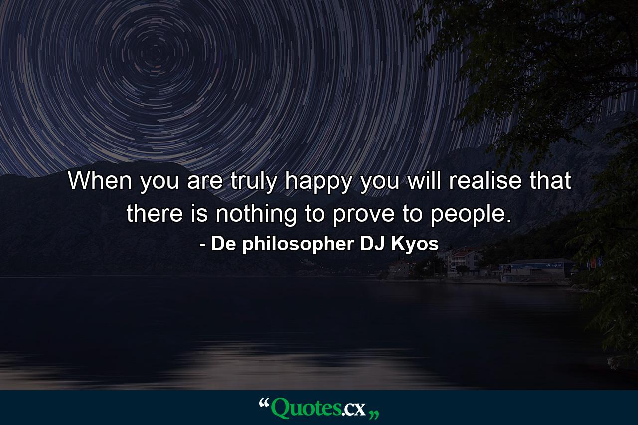 When you are truly happy you will realise that there is nothing to prove to people. - Quote by De philosopher DJ Kyos