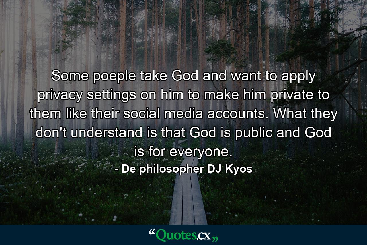 Some poeple take God and want to apply privacy settings on him to make him private to them like their social media accounts. What they don't understand is that God is public and God is for everyone. - Quote by De philosopher DJ Kyos