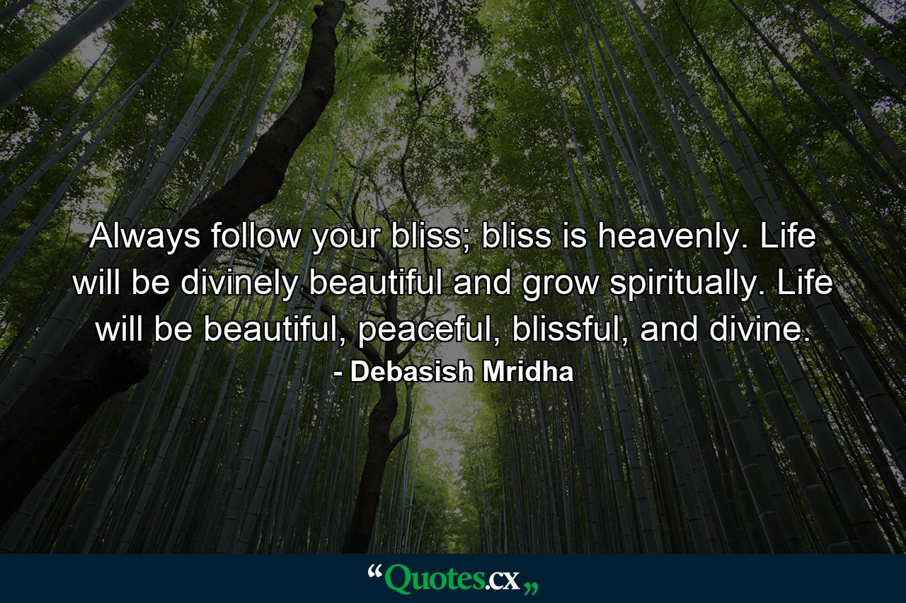 Always follow your bliss; bliss is heavenly. Life will be divinely beautiful and grow spiritually. Life will be beautiful, peaceful, blissful, and divine. - Quote by Debasish Mridha