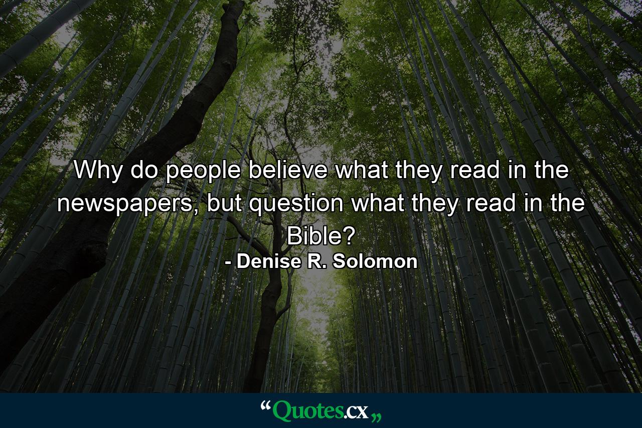 Why do people believe what they read in the newspapers, but question what they read in the Bible? - Quote by Denise R. Solomon