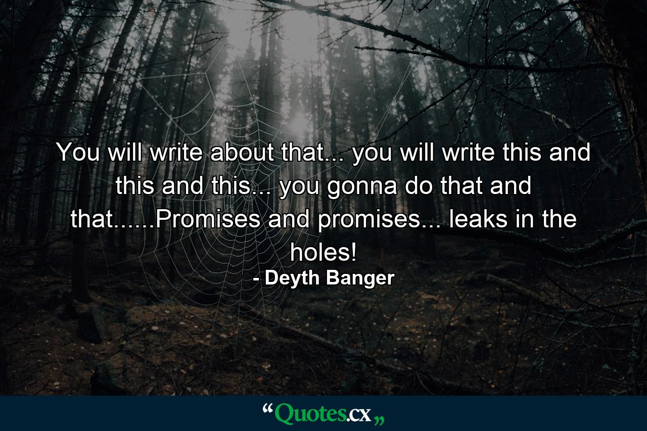 You will write about that... you will write this and this and this... you gonna do that and that......Promises and promises... leaks in the holes! - Quote by Deyth Banger