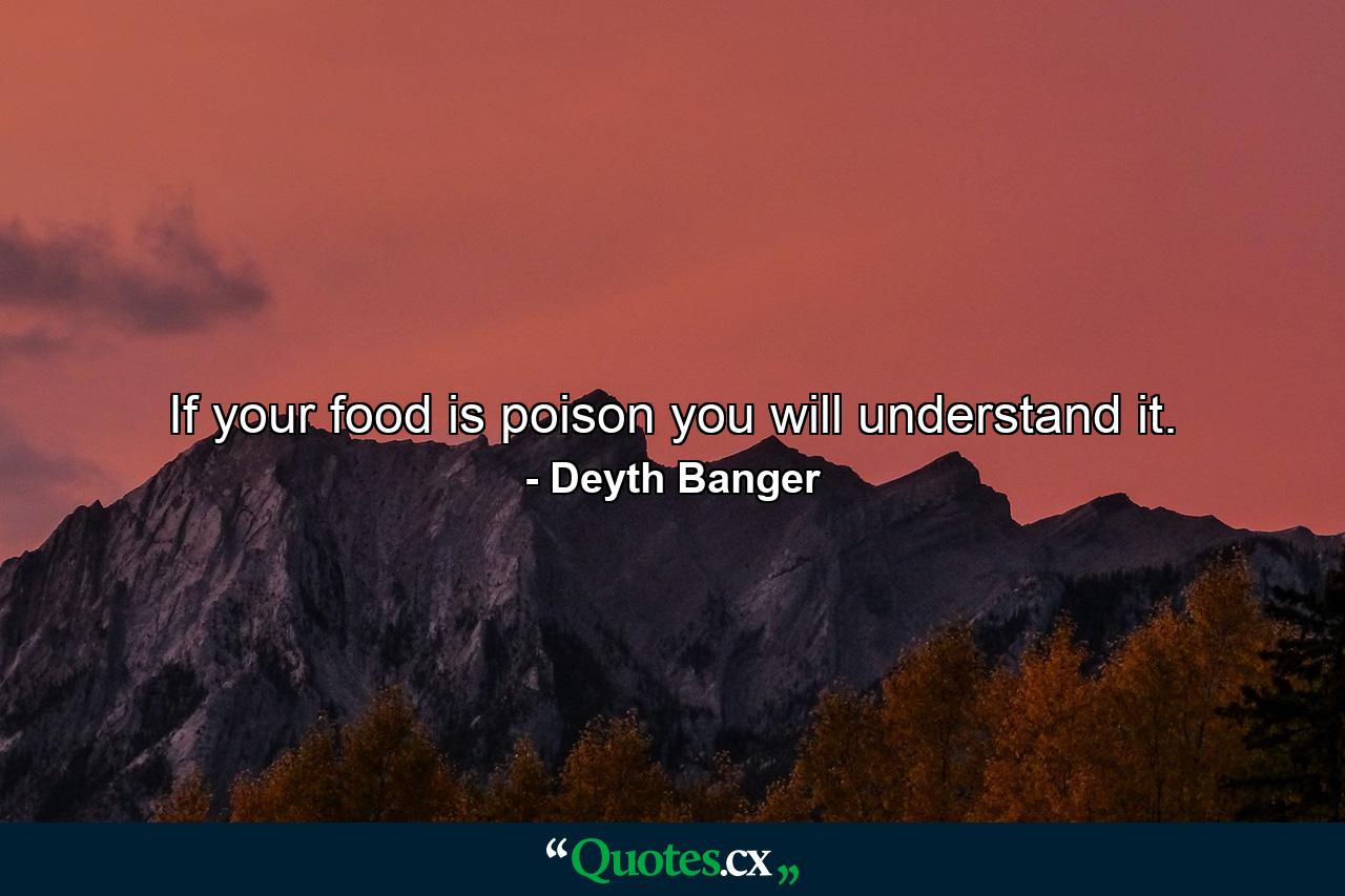 If your food is poison you will understand it. - Quote by Deyth Banger