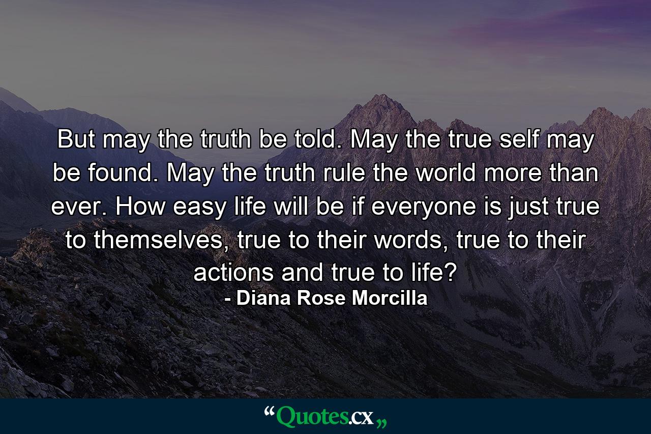 But may the truth be told. May the true self may be found. May the truth rule the world more than ever. How easy life will be if everyone is just true to themselves, true to their words, true to their actions and true to life? - Quote by Diana Rose Morcilla