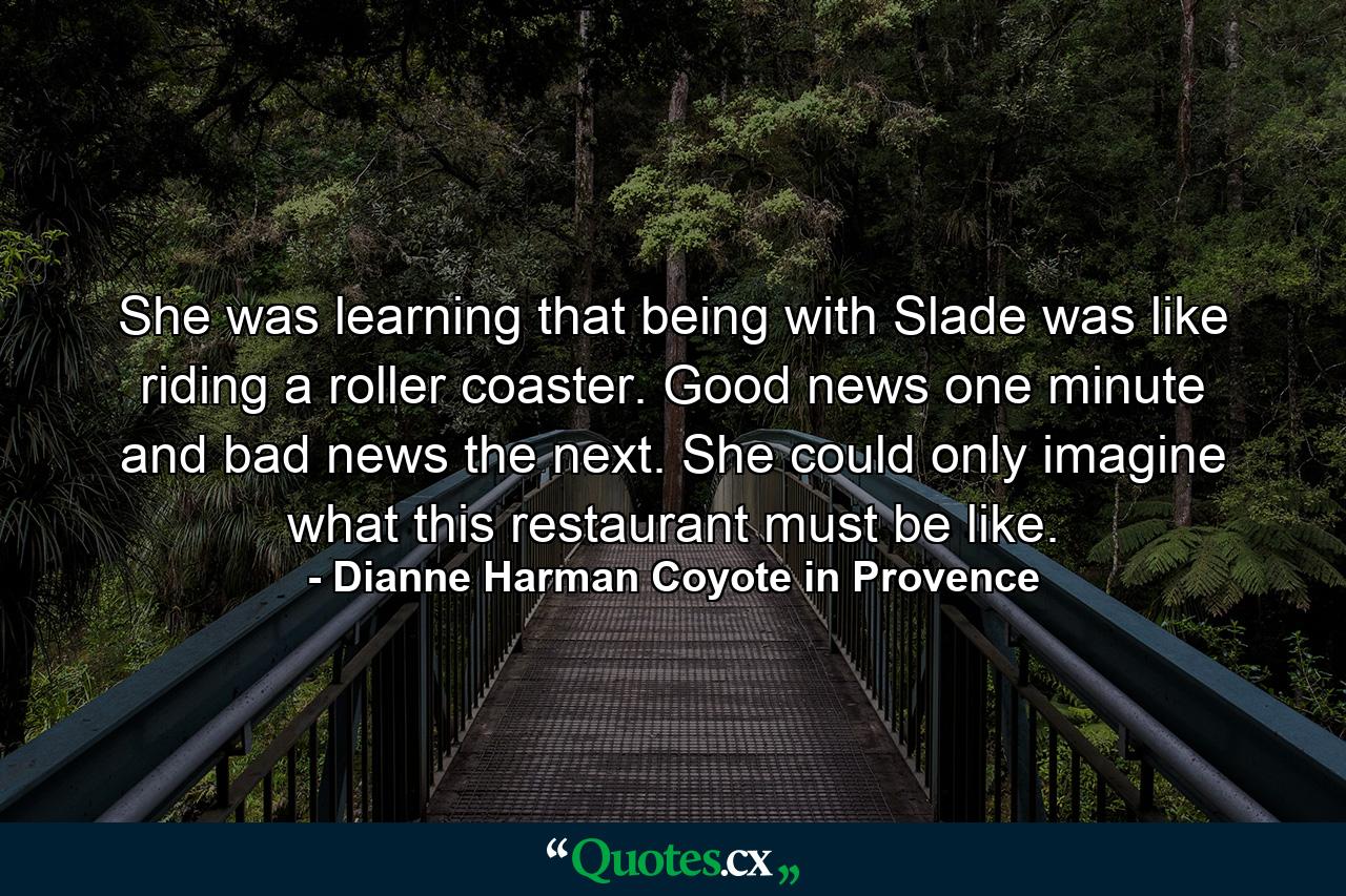 She was learning that being with Slade was like riding a roller coaster. Good news one minute and bad news the next. She could only imagine what this restaurant must be like. - Quote by Dianne Harman Coyote in Provence