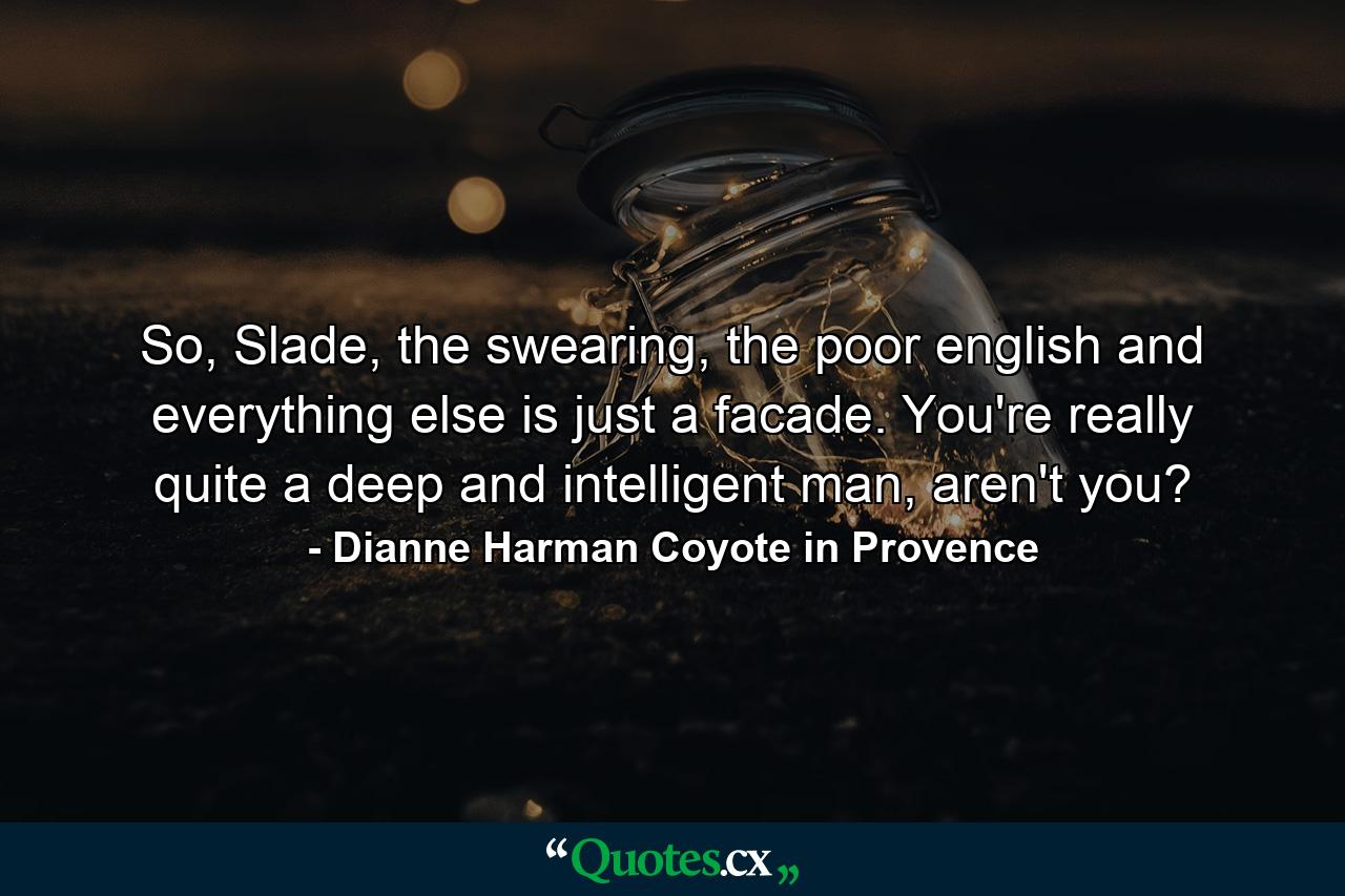 So, Slade, the swearing, the poor english and everything else is just a facade. You're really quite a deep and intelligent man, aren't you? - Quote by Dianne Harman Coyote in Provence