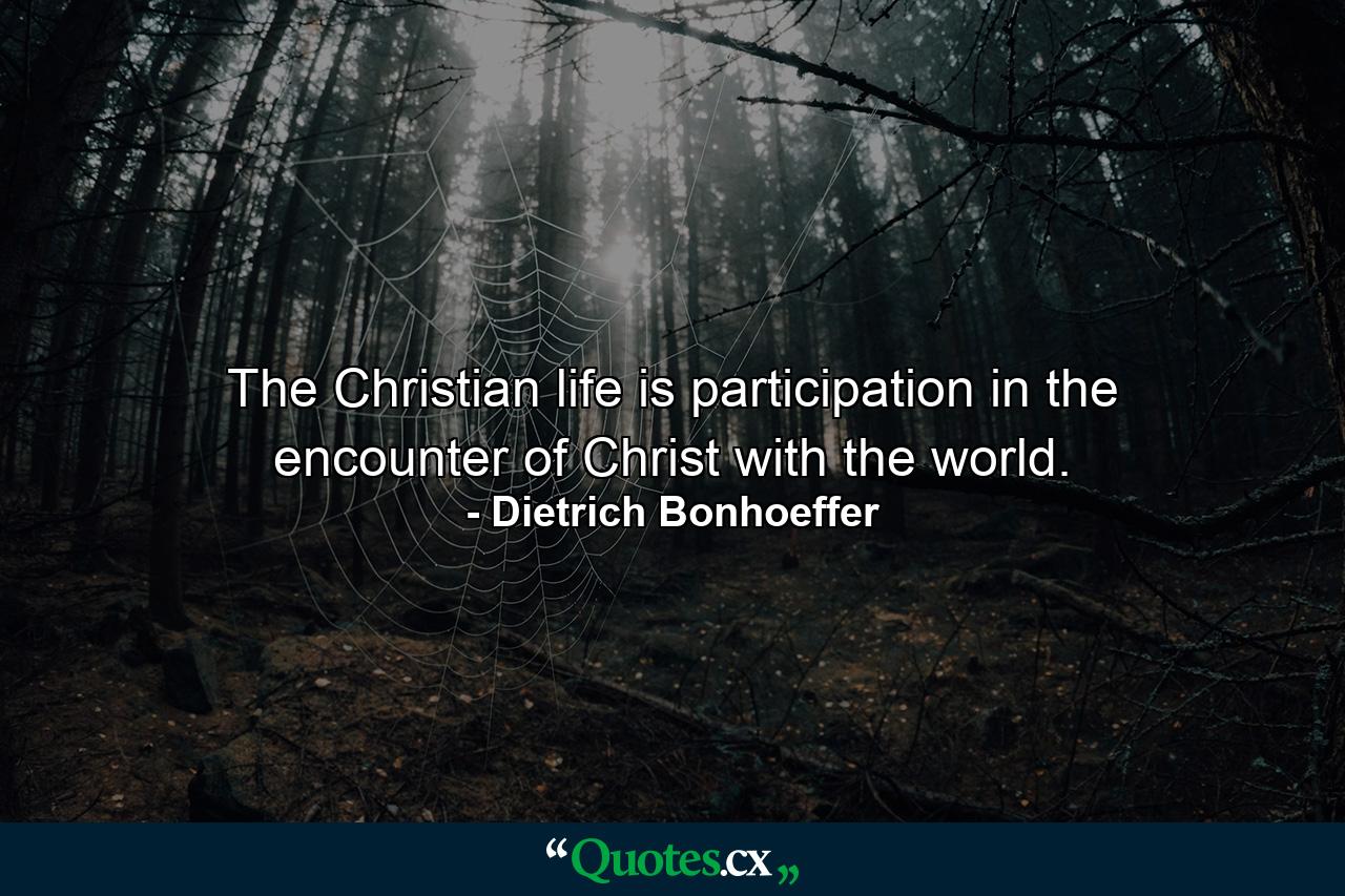 The Christian life is participation in the encounter of Christ with the world. - Quote by Dietrich Bonhoeffer