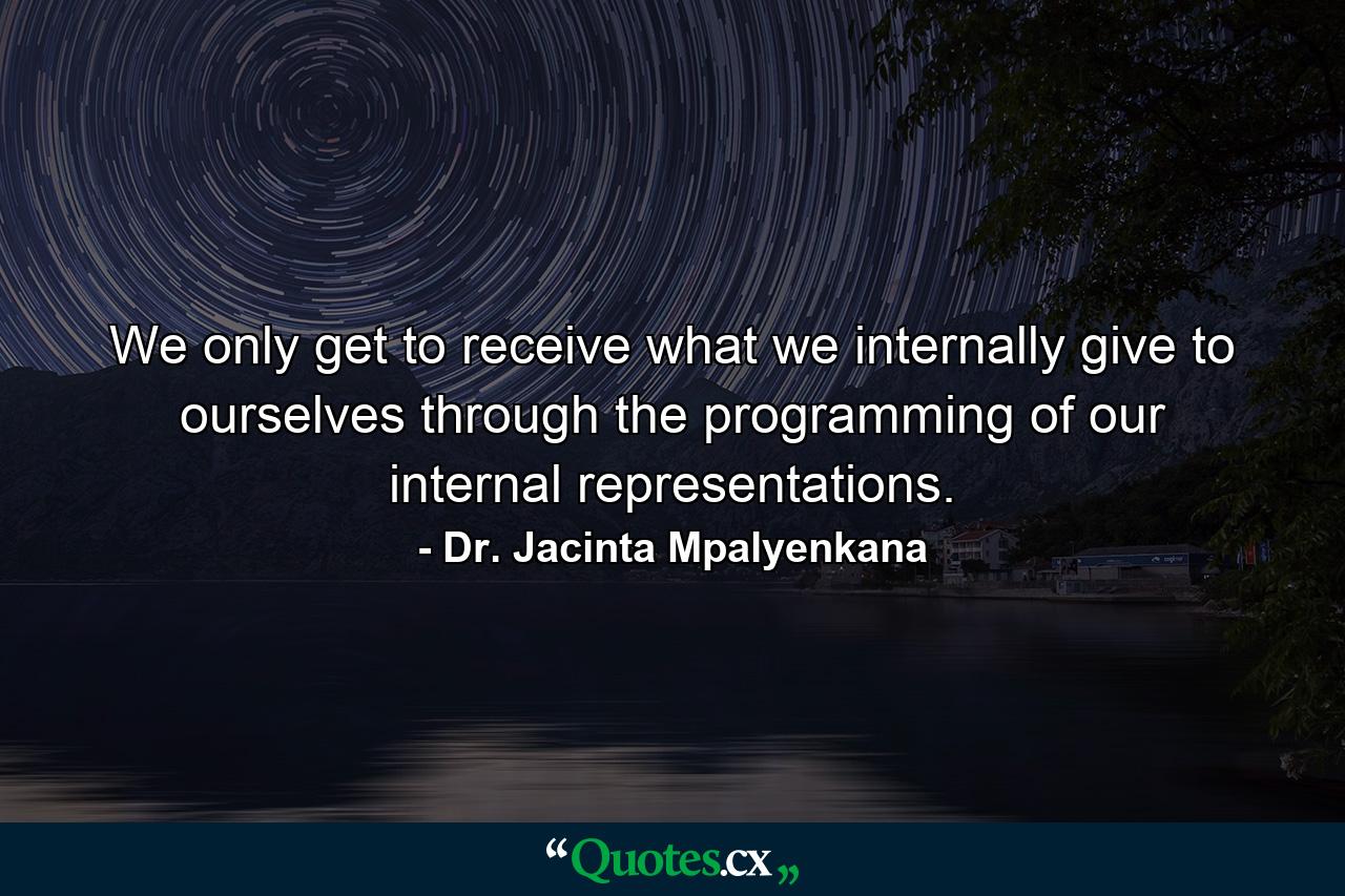 We only get to receive what we internally give to ourselves through the programming of our internal representations. - Quote by Dr. Jacinta Mpalyenkana