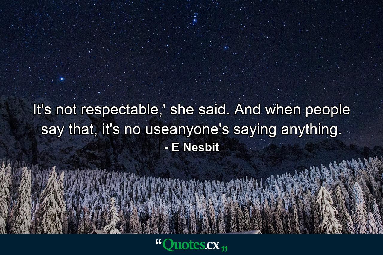 It's not respectable,' she said. And when people say that, it's no useanyone's saying anything. - Quote by E Nesbit