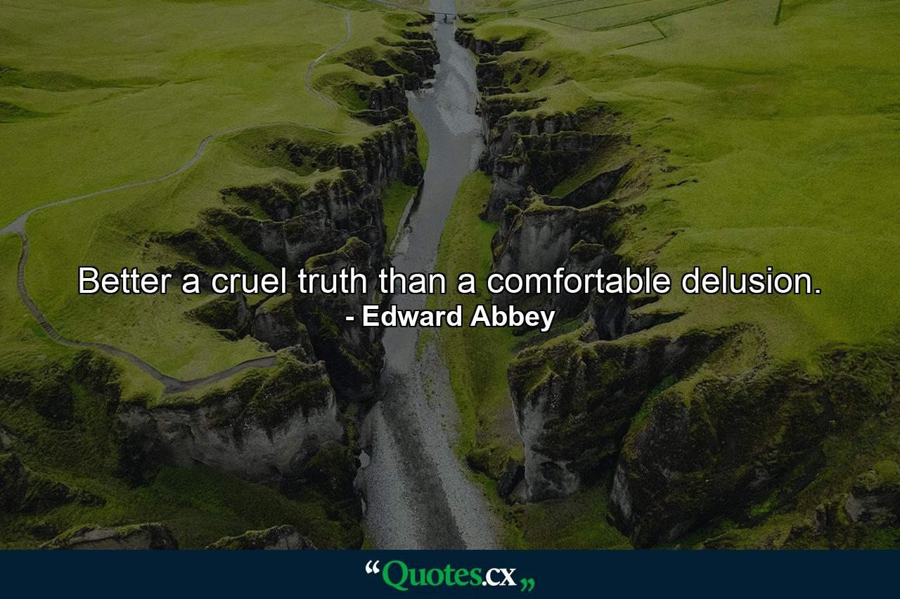 Better a cruel truth than a comfortable delusion. - Quote by Edward Abbey