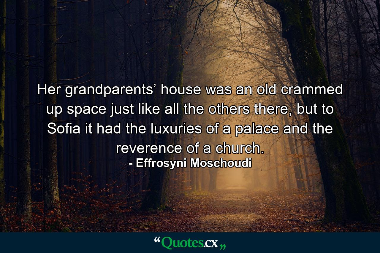 Her grandparents’ house was an old crammed up space just like all the others there, but to Sofia it had the luxuries of a palace and the reverence of a church. - Quote by Effrosyni Moschoudi