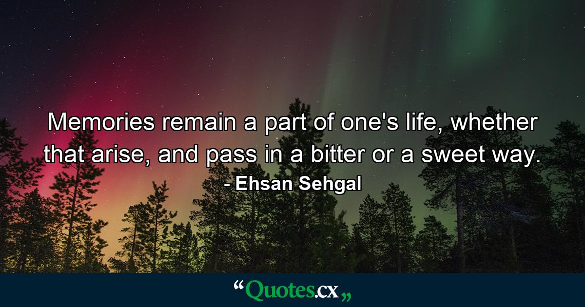 Memories remain a part of one's life, whether that arise, and pass in a bitter or a sweet way. - Quote by Ehsan Sehgal