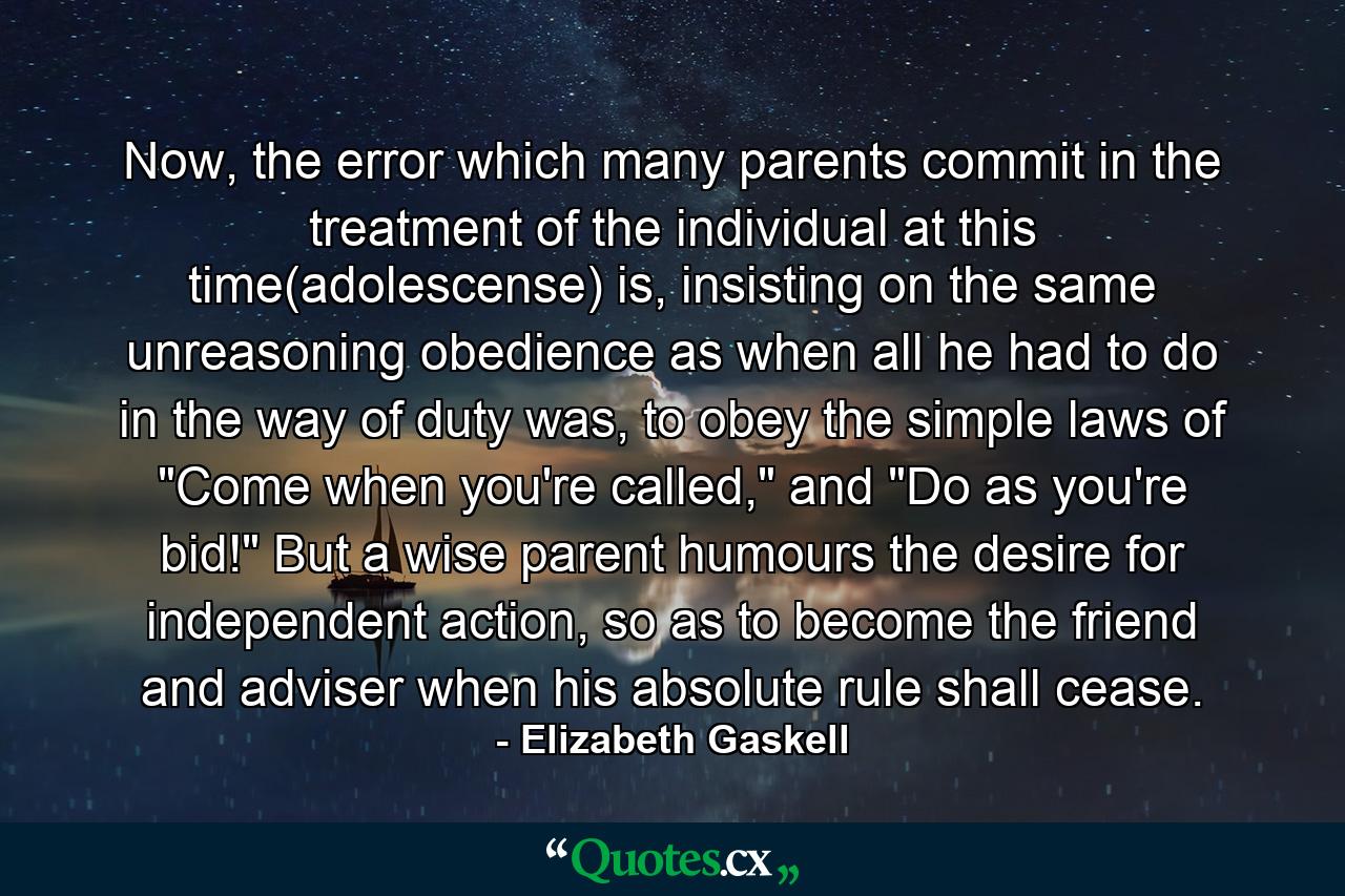 Now, the error which many parents commit in the treatment of the individual at this time(adolescense) is, insisting on the same unreasoning obedience as when all he had to do in the way of duty was, to obey the simple laws of 