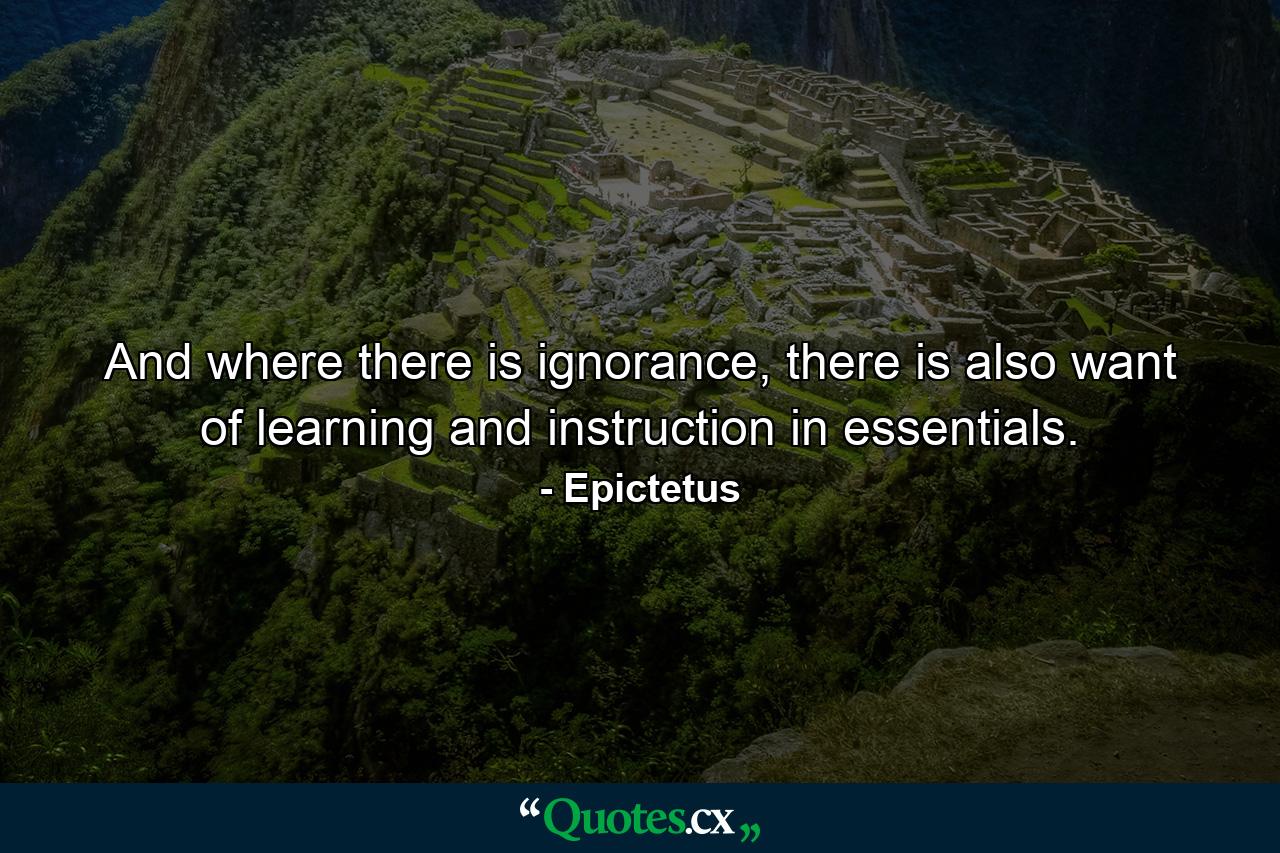 And where there is ignorance, there is also want of learning and instruction in essentials. - Quote by Epictetus