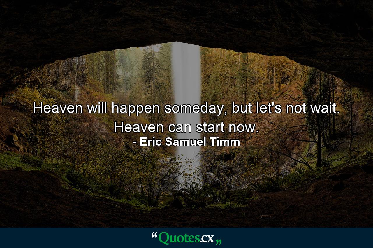 Heaven will happen someday, but let's not wait. Heaven can start now. - Quote by Eric Samuel Timm