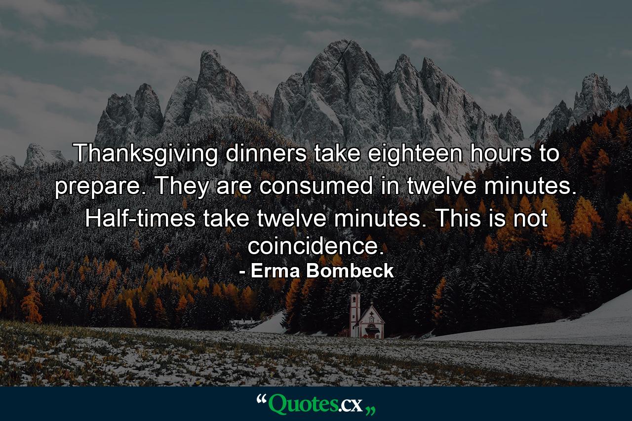 Thanksgiving dinners take eighteen hours to prepare. They are consumed in twelve minutes. Half-times take twelve minutes. This is not coincidence. - Quote by Erma Bombeck