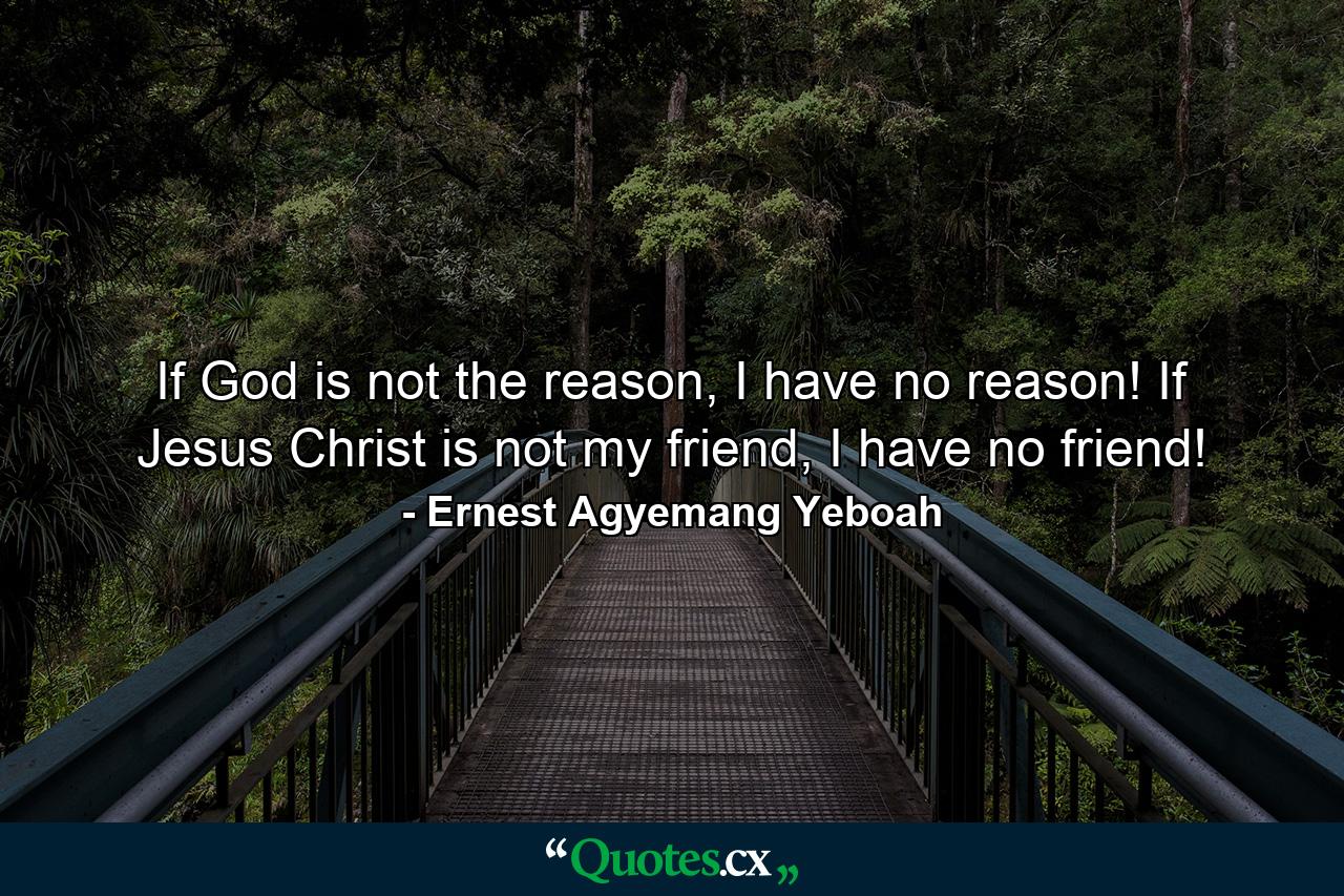 If God is not the reason, I have no reason! If Jesus Christ is not my friend, I have no friend! - Quote by Ernest Agyemang Yeboah