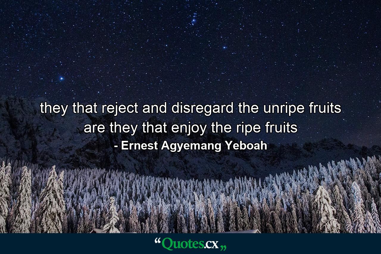 they that reject and disregard the unripe fruits are they that enjoy the ripe fruits - Quote by Ernest Agyemang Yeboah