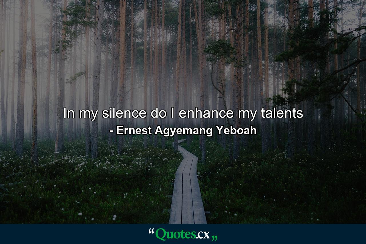 In my silence do I enhance my talents - Quote by Ernest Agyemang Yeboah