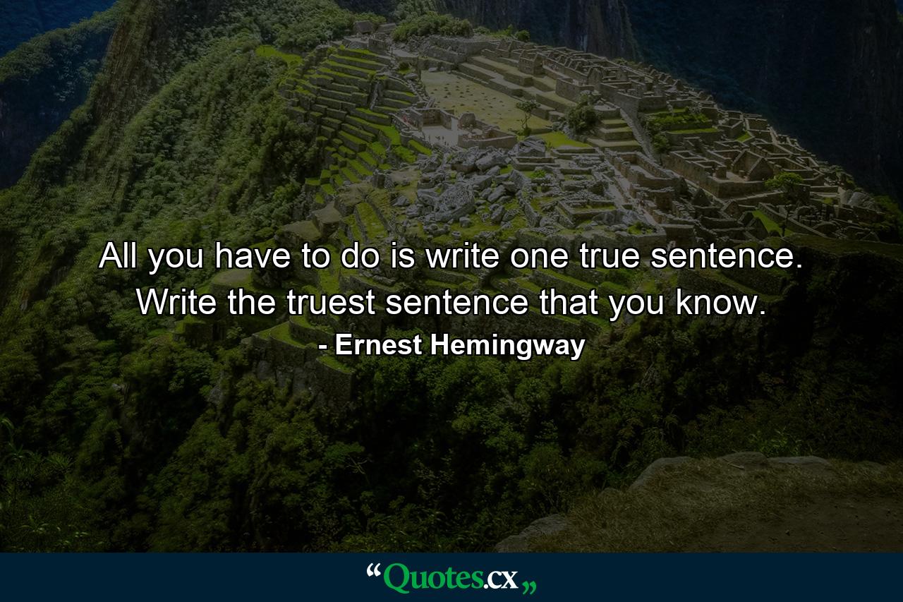 All you have to do is write one true sentence. Write the truest sentence that you know. - Quote by Ernest Hemingway