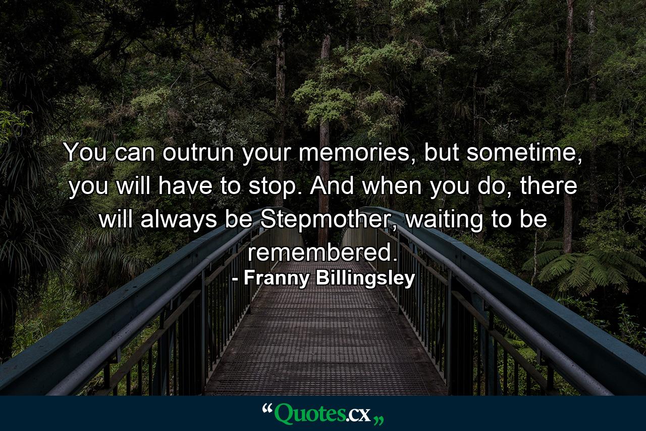 You can outrun your memories, but sometime, you will have to stop. And when you do, there will always be Stepmother, waiting to be remembered. - Quote by Franny Billingsley