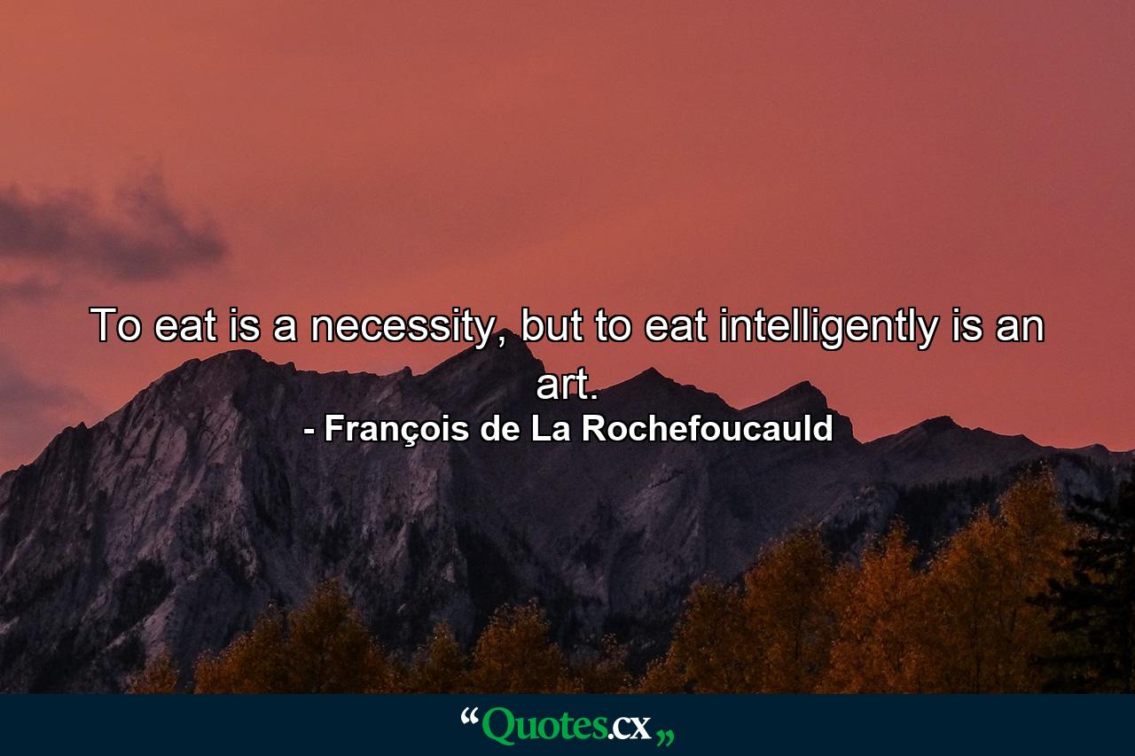 To eat is a necessity, but to eat intelligently is an art. - Quote by François de La Rochefoucauld