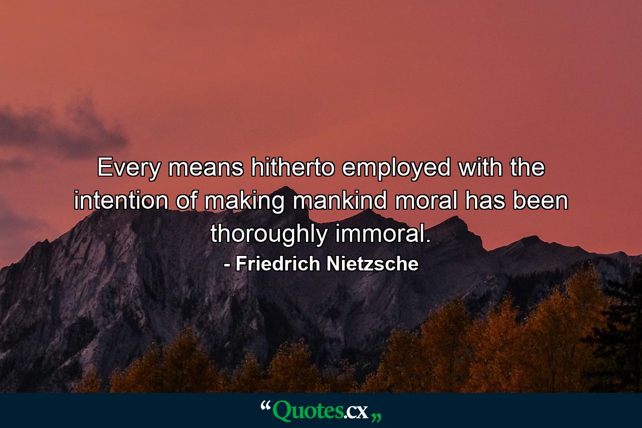 Every means hitherto employed with the intention of making mankind moral has been thoroughly immoral. - Quote by Friedrich Nietzsche