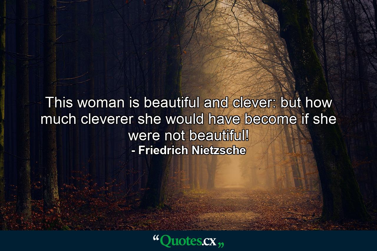 This woman is beautiful and clever: but how much cleverer she would have become if she were not beautiful! - Quote by Friedrich Nietzsche