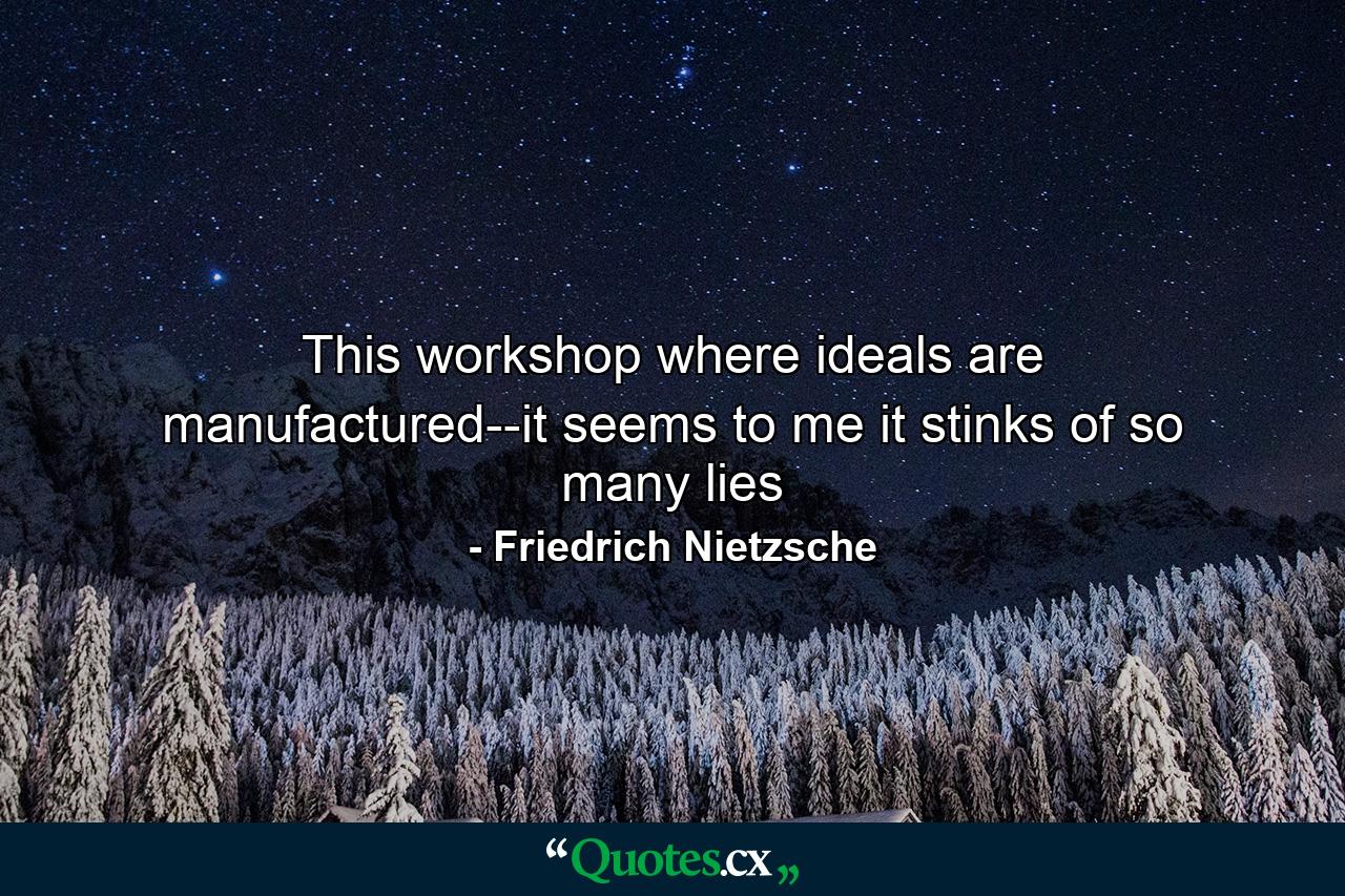 This workshop where ideals are manufactured--it seems to me it stinks of so many lies - Quote by Friedrich Nietzsche