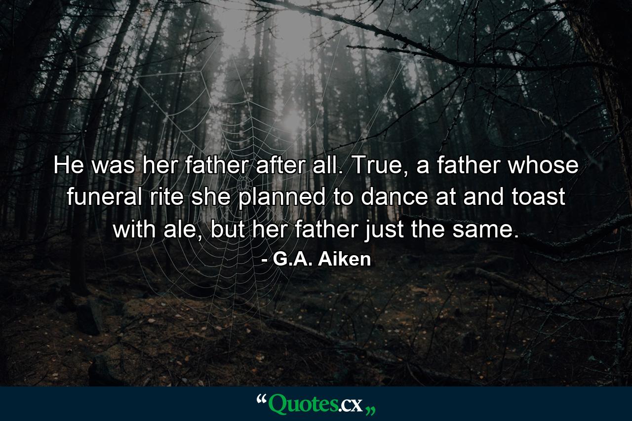 He was her father after all. True, a father whose funeral rite she planned to dance at and toast with ale, but her father just the same. - Quote by G.A. Aiken