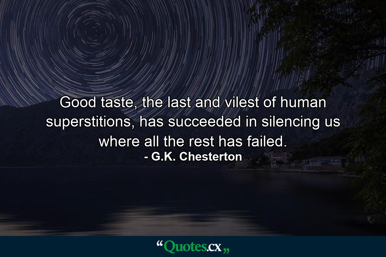 Good taste, the last and vilest of human superstitions, has succeeded in silencing us where all the rest has failed. - Quote by G.K. Chesterton