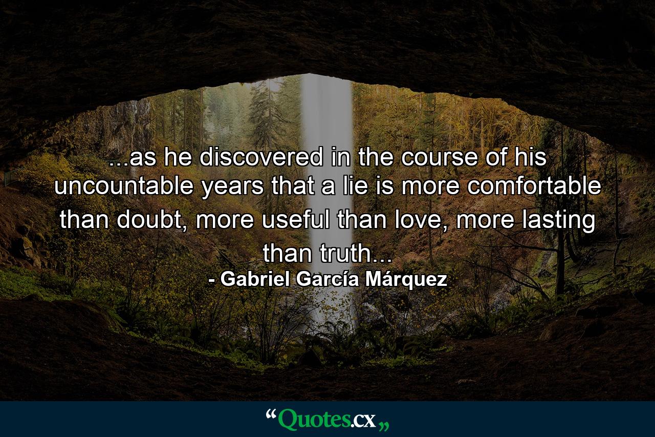 ...as he discovered in the course of his uncountable years that a lie is more comfortable than doubt, more useful than love, more lasting than truth... - Quote by Gabriel García Márquez