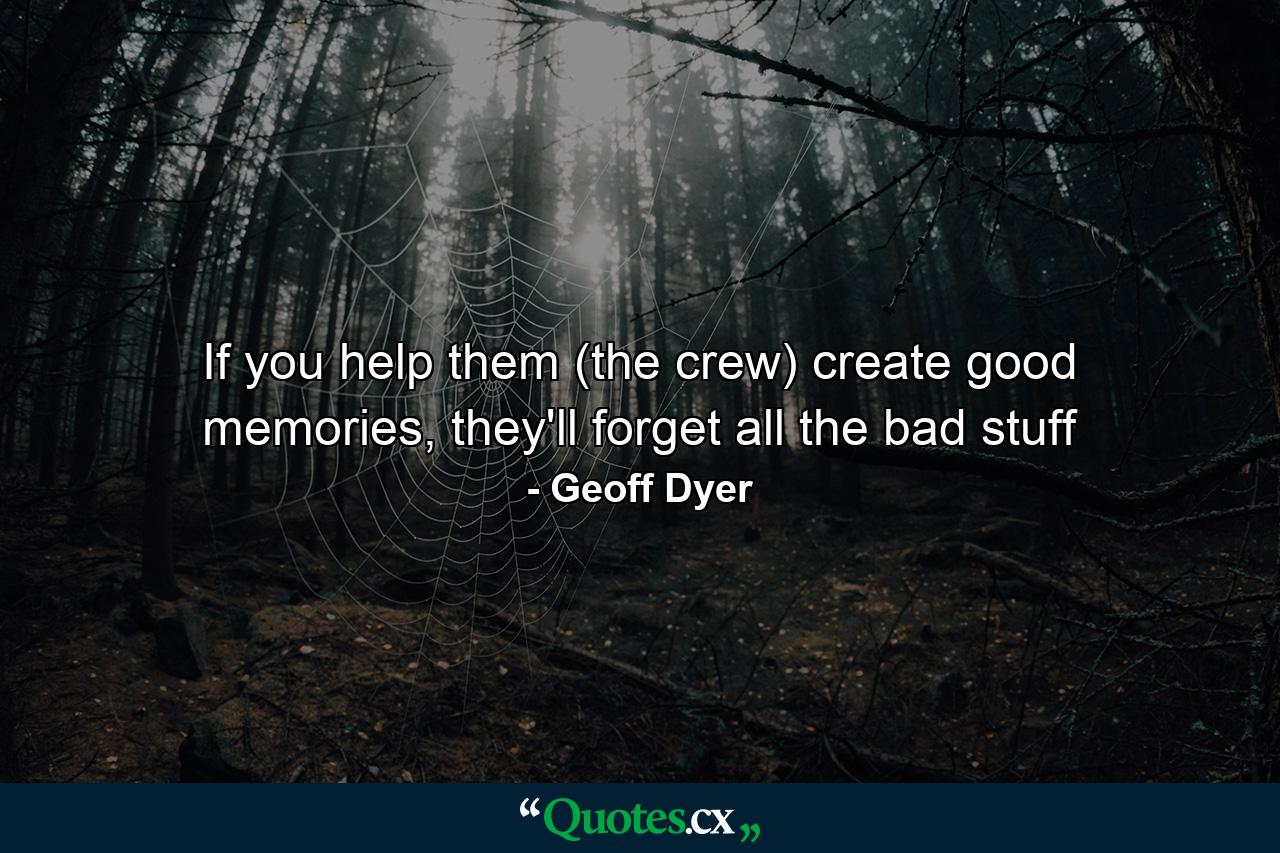 If you help them (the crew) create good memories, they'll forget all the bad stuff - Quote by Geoff Dyer