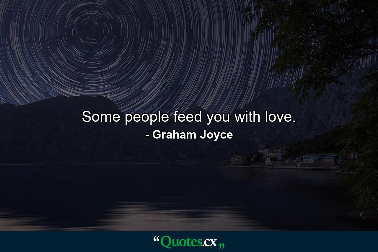 Some people feed you with love. - Quote by Graham Joyce