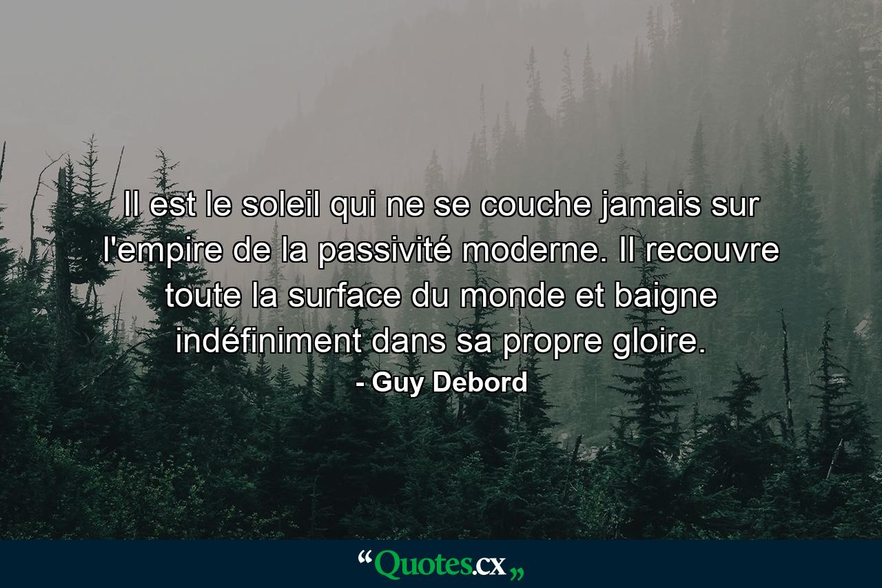 Il est le soleil qui ne se couche jamais sur l'empire de la passivité moderne. Il recouvre toute la surface du monde et baigne indéfiniment dans sa propre gloire. - Quote by Guy Debord