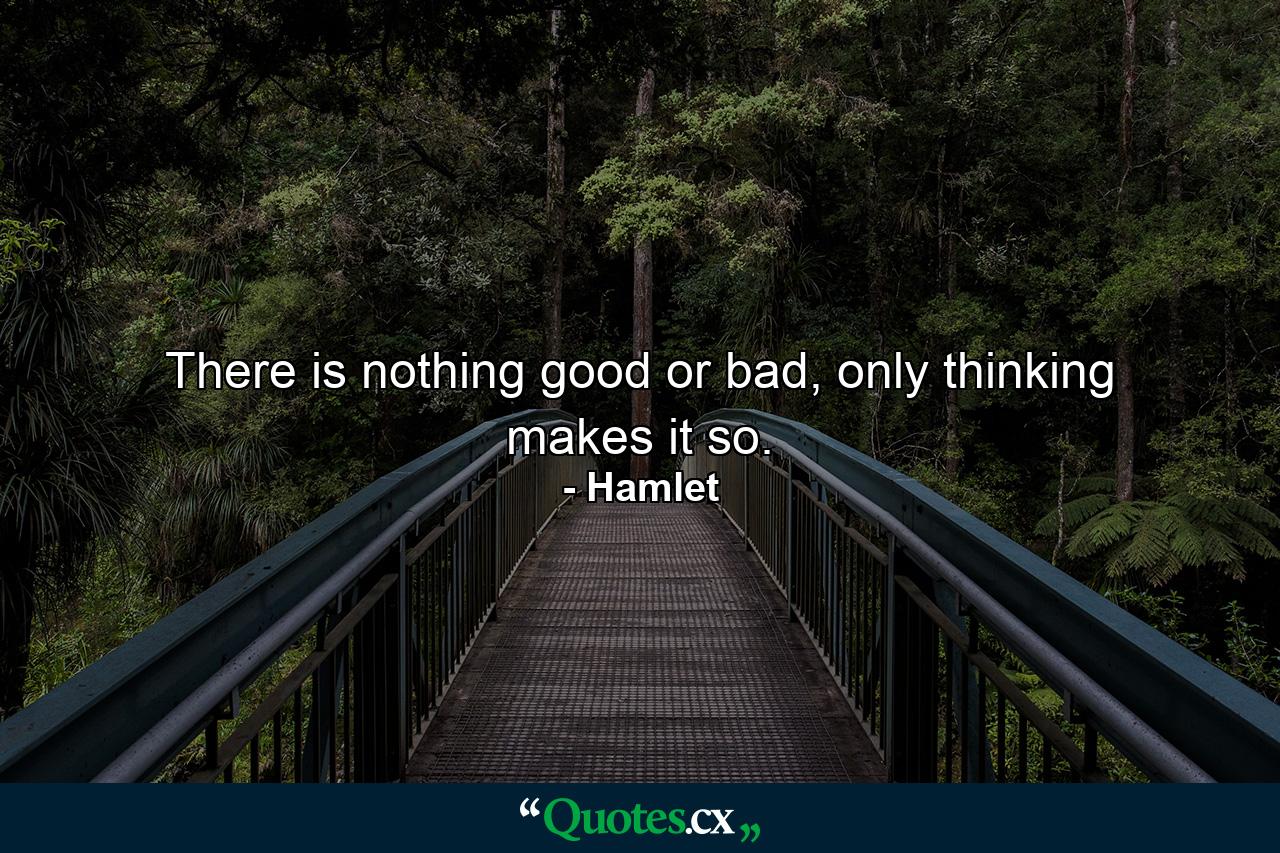 There is nothing good or bad, only thinking makes it so. - Quote by Hamlet