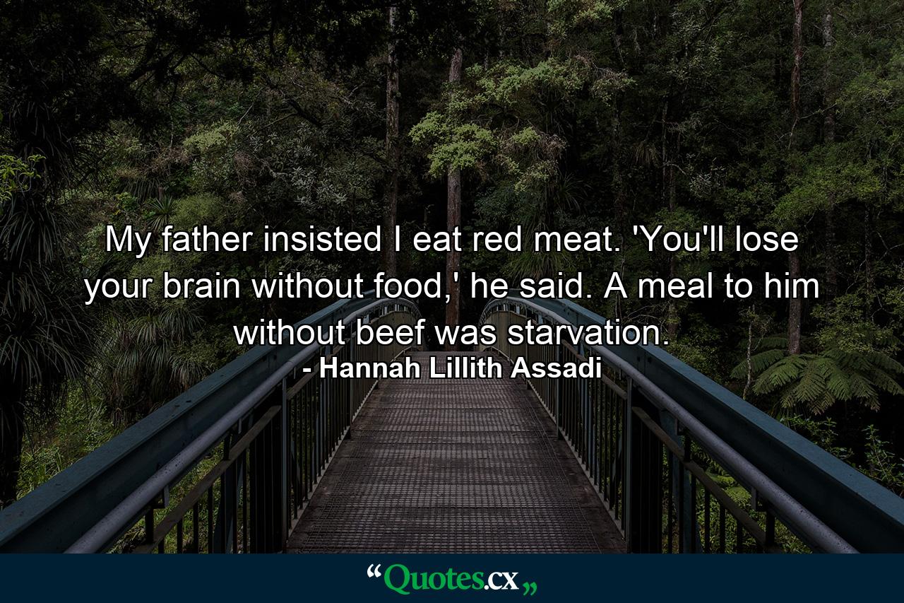 My father insisted I eat red meat. 'You'll lose your brain without food,' he said. A meal to him without beef was starvation. - Quote by Hannah Lillith Assadi