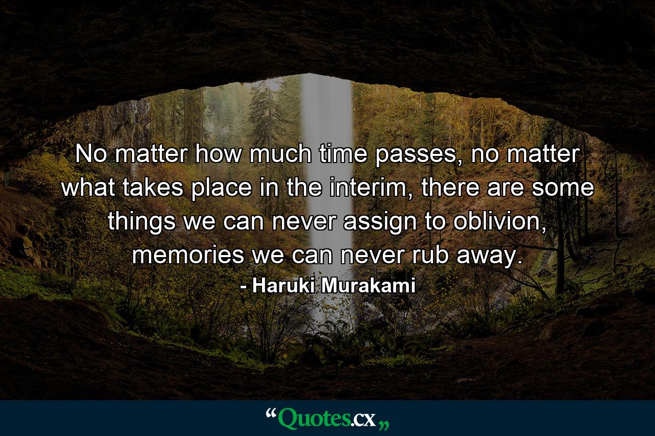 No matter how much time passes, no matter what takes place in the interim, there are some things we can never assign to oblivion, memories we can never rub away. - Quote by Haruki Murakami