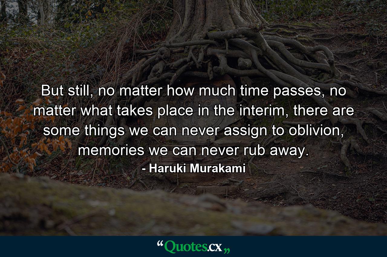 But still, no matter how much time passes, no matter what takes place in the interim, there are some things we can never assign to oblivion, memories we can never rub away. - Quote by Haruki Murakami