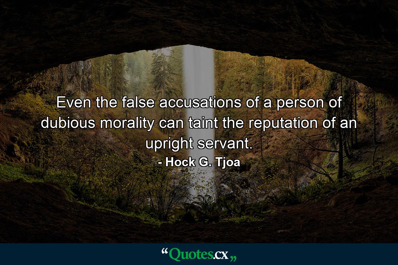 Even the false accusations of a person of dubious morality can taint the reputation of an upright servant. - Quote by Hock G. Tjoa