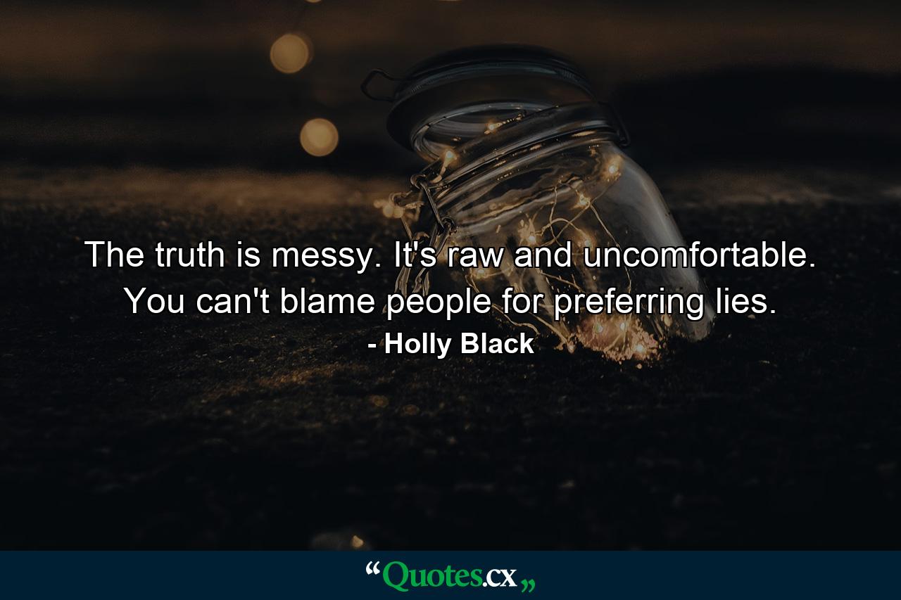 The truth is messy. It's raw and uncomfortable. You can't blame people for preferring lies. - Quote by Holly Black