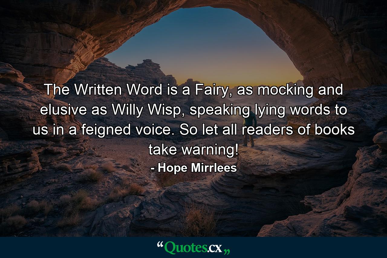 The Written Word is a Fairy, as mocking and elusive as Willy Wisp, speaking lying words to us in a feigned voice. So let all readers of books take warning! - Quote by Hope Mirrlees