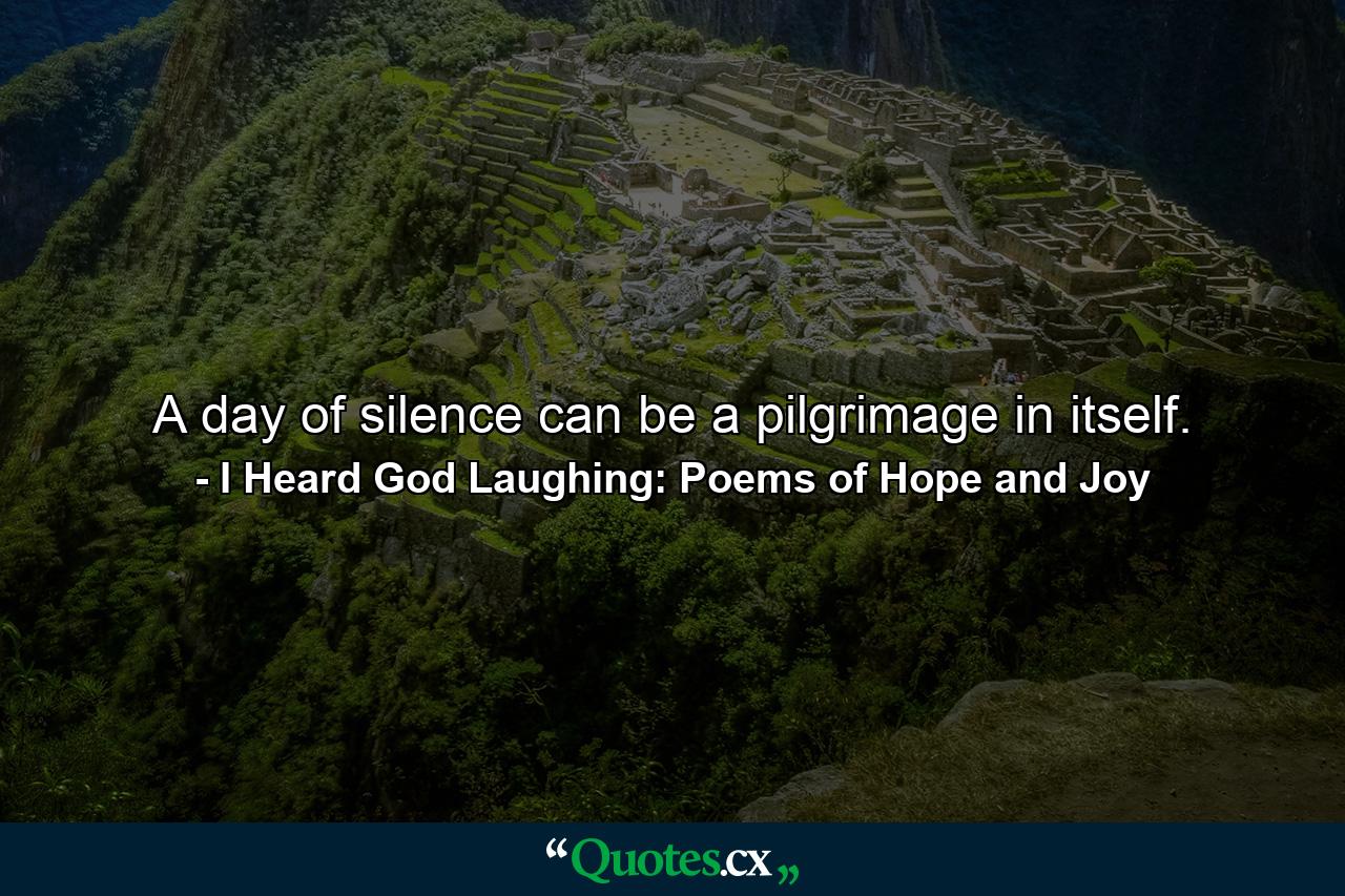 A day of silence can be a pilgrimage in itself. - Quote by I Heard God Laughing: Poems of Hope and Joy